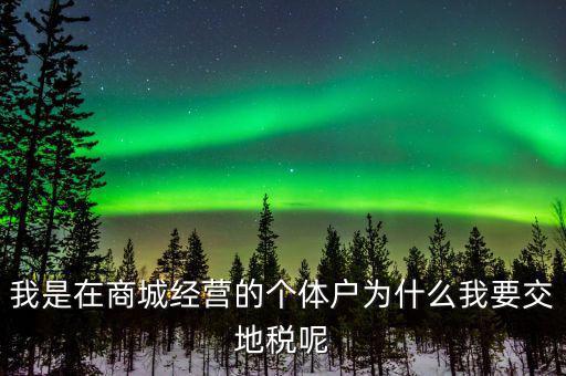個體戶為什么要交地稅，我是在商城經(jīng)營的個體戶為什么我要交地稅呢