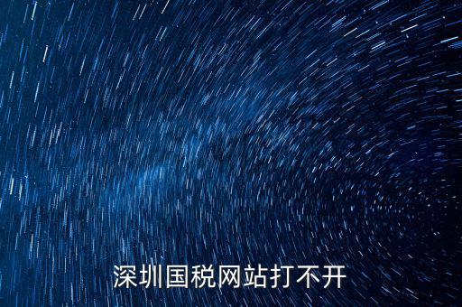 深圳國(guó)稅局網(wǎng)站為什么打不開(kāi)，為什么深圳國(guó)稅進(jìn)不去