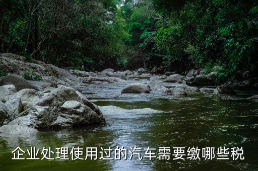 公司處置車輛交什么稅，處置車輛要繳什么稅
