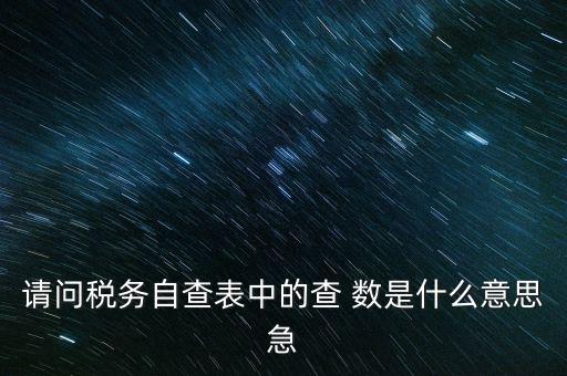 涉稅查詢是什么意思，請問稅務(wù)自查表中的查 數(shù)是什么意思急