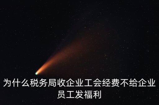 地稅為什么要收工會(huì)經(jīng)費(fèi)，為什么稅務(wù)局收企業(yè)工會(huì)經(jīng)費(fèi)不給企業(yè)員工發(fā)福利