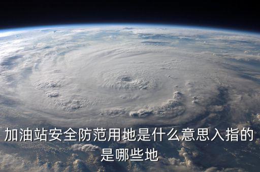 安全防范用地是指什么，為什么要對(duì)加油站安全防范用地面積進(jìn)行確認(rèn)