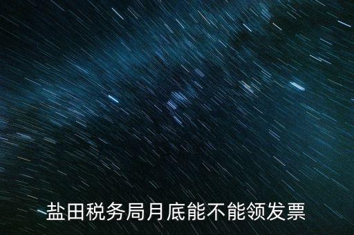 為什么月底不能領發(fā)票，鹽田稅務局月底能不能領發(fā)票