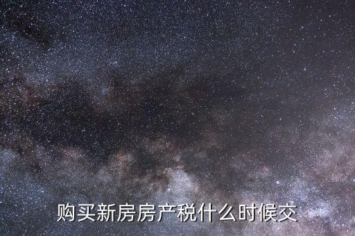 什么時候繳納房產(chǎn)稅，購買新房房產(chǎn)稅什么時候交