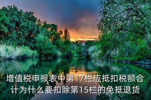 什么叫應(yīng)抵扣稅額合計(jì)，增值稅申報(bào)表中第17欄應(yīng)抵扣稅額合計(jì)為什么要扣除第15欄的免抵退貨