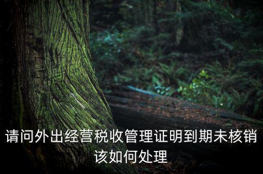 請(qǐng)問(wèn)外出經(jīng)營(yíng)稅收管理證明到期未核銷(xiāo)該如何處理