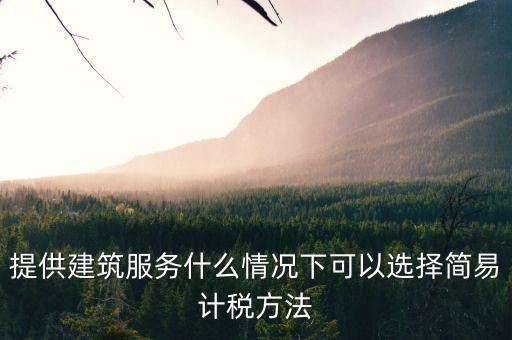 什么時(shí)候使用簡(jiǎn)易計(jì)稅，提供建筑服務(wù)什么情況下可以選擇簡(jiǎn)易計(jì)稅方法
