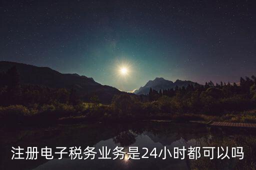 電子稅務(wù)注冊(cè)是什么，注冊(cè)電子稅務(wù)業(yè)務(wù)是24小時(shí)都可以嗎