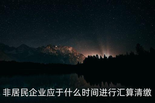 非居民企業(yè)什么時(shí)候報(bào)，非居民企業(yè)什么時(shí)候稅率是用25的啊