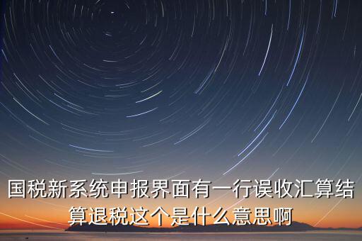 國稅新系統(tǒng)申報界面有一行誤收匯算結算退稅這個是什么意思啊