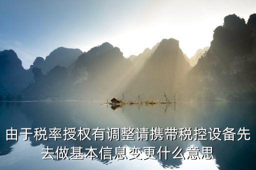 由于稅率授權(quán)有調(diào)整請攜帶稅控設備先去做基本信息變更什么意思