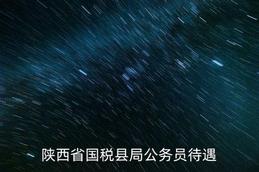 西安地稅局都有什么福利，陜西省國(guó)稅縣局公務(wù)員待遇