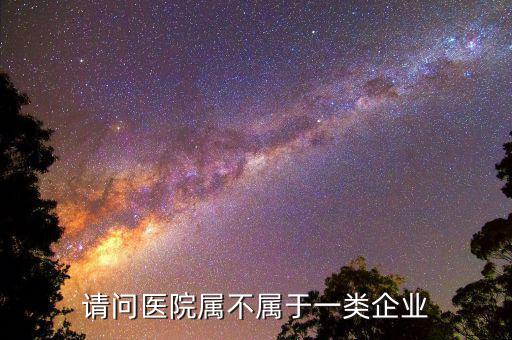 醫(yī)院屬于什么企業(yè)所得稅，請問醫(yī)院屬不屬于一類企業(yè)
