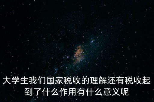 稅收上因國(guó)家建設(shè)需要什么理解，大學(xué)生我們國(guó)家稅收的理解還有稅收起到了什么作用有什么意義呢