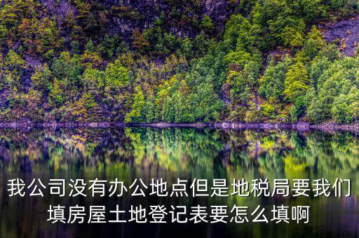 地稅局發(fā)土地什么的調(diào)查表，我公司沒有辦公地點但是地稅局要我們填房屋土地登記表要怎么填啊