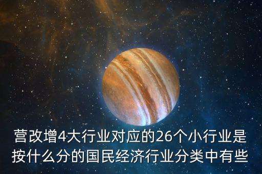 營改增4大行業(yè)對應的26個小行業(yè)是按什么分的國民經濟行業(yè)分類中有些