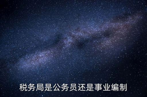 稅務(wù)局是什么編制，稅務(wù)局是公務(wù)員還是事業(yè)編制