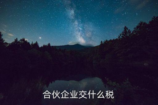 合伙企業(yè)減少合伙人要交什么稅，合伙企業(yè)交什么稅