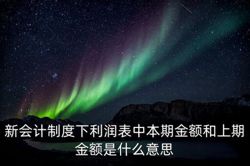 利潤表中上期金額是指什么，新會(huì)計(jì)制度下利潤表中本期金額和上期金額是什么意思