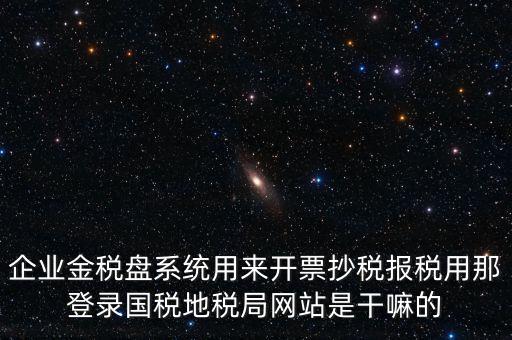 金稅盤是干什么用的，企業(yè)金稅盤系統(tǒng)用來(lái)開票抄稅報(bào)稅用那登錄國(guó)稅地稅局網(wǎng)站是干嘛的