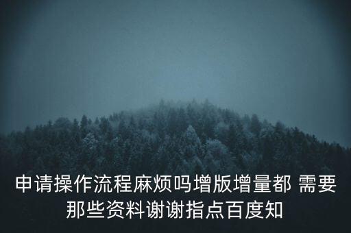 申請(qǐng)?jiān)黾悠狈N需要帶什么資料，申請(qǐng)操作流程麻煩嗎增版增量都 需要那些資料謝謝指點(diǎn)百度知
