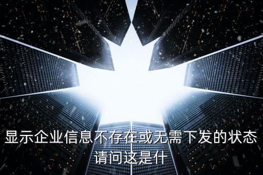 個(gè)稅無(wú)需下發(fā)的狀態(tài)是什么，人識(shí)別號(hào)輸進(jìn)去顯示企業(yè)信息不存在或無(wú)需下發(fā)狀態(tài)