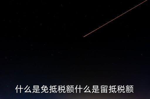 增值稅免抵額指什么，什么是免抵稅額什么是留抵稅額