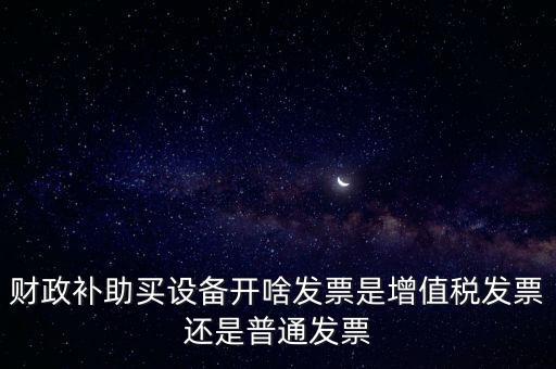 企業(yè)取得財政補助開什么票據(jù)，財政補助買設(shè)備開啥發(fā)票是增值稅發(fā)票還是普通發(fā)票
