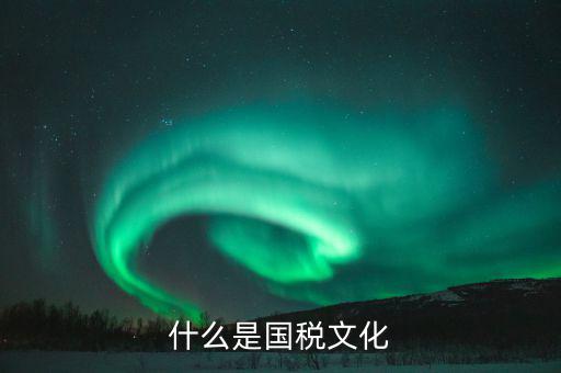 什么是文化國(guó)稅，什么是國(guó)稅文化