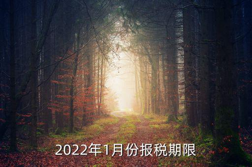 1月份報稅是什么時候止，2022年1月份報稅期限是什么時候