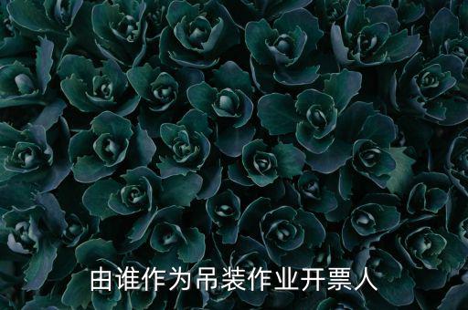 吊裝費開什么發(fā)票，由誰作為吊裝作業(yè)開票人