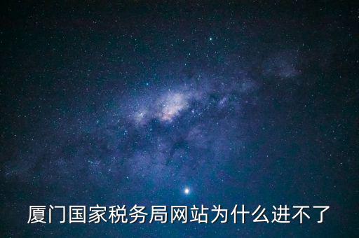 廈門國稅網(wǎng)為什么登不了，廈門國家稅務(wù)局網(wǎng)站為什么進(jìn)不了