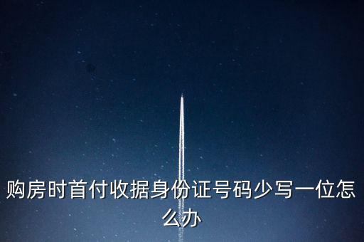 購房發(fā)票身份證號碼為什么少3位，購房時首付收據(jù)身份證號碼少寫一位怎么辦
