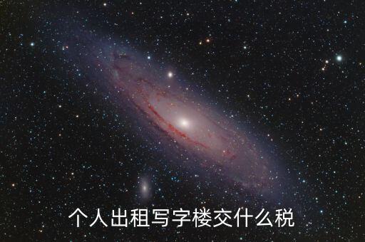 個人出租寫字樓交什么稅，個人出租寫字樓交什么稅