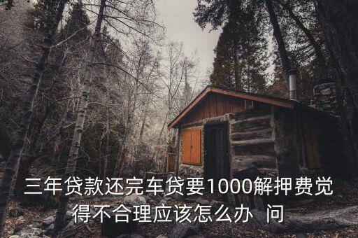 什么是解繳稅款，三年貸款還完車貸要1000解押費覺得不合理應該怎么辦  問