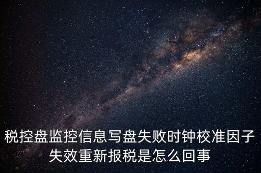 稅控盤寫盤失敗是什么意思，稅控盤監(jiān)控信息寫盤失敗時鐘校準(zhǔn)因子失效重新報稅09d1百度知