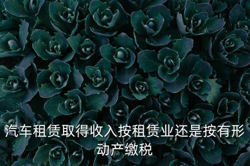車(chē)輛租賃是按照什么來(lái)交稅的，一般納稅人提供汽車(chē)租賃服務(wù)應(yīng)該如何納稅