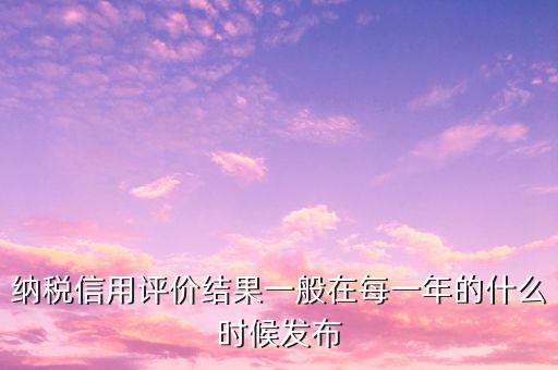 納稅人信用等級什么時候，納稅信用等級評定時間
