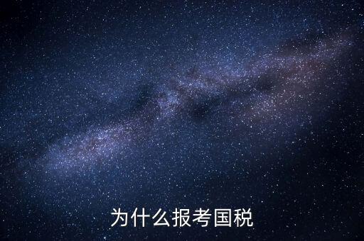 為什么報(bào)考國家稅務(wù)局，為什么報(bào)考國稅