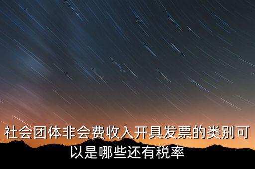 社會團體用什么發(fā)票，社會團體非會費收入開具發(fā)票的類別可以是哪些還有稅率