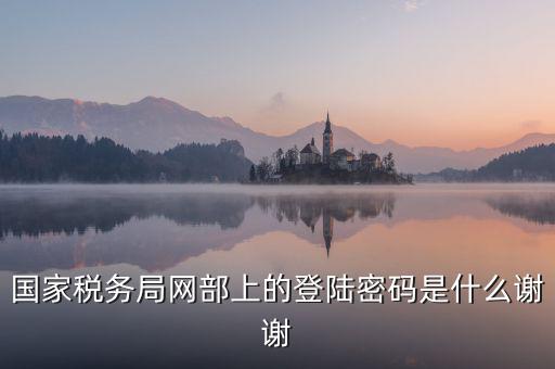 山東國稅證書登錄密碼是什么，國家稅務(wù)局網(wǎng)部上的登陸密碼是什么謝謝