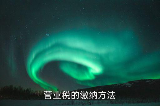 營(yíng)業(yè)稅按什么來(lái)繳，營(yíng)業(yè)稅的繳納方法