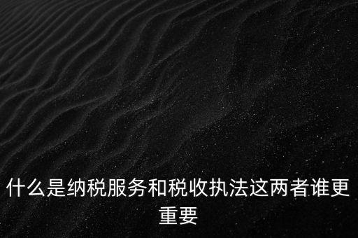 什么叫納稅服務(wù)，什么是納稅服務(wù)和稅收?qǐng)?zhí)法這兩者誰(shuí)更重要