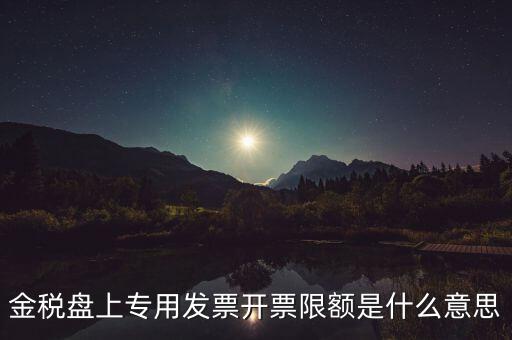發(fā)票限額是什么意思，增值稅專用發(fā)票開票限額是什么意思