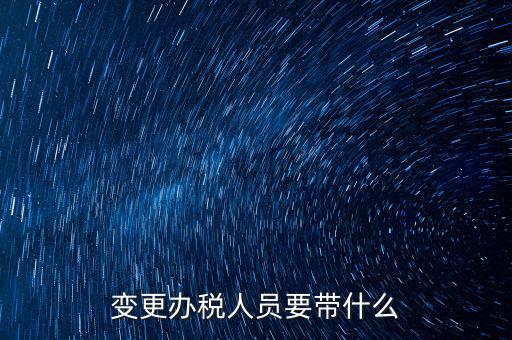 海口變更辦稅人員需要什么資料，公司變更辦稅員到國(guó)稅局辦理需要帶點(diǎn)什么資料