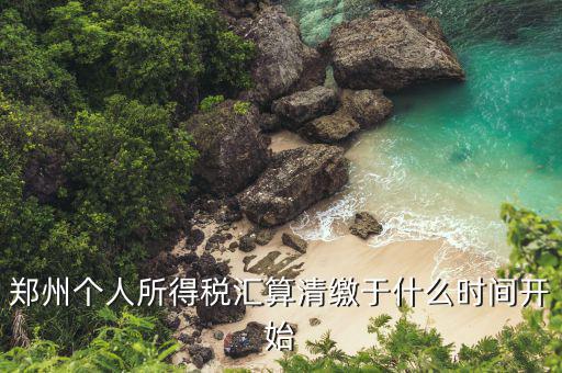 鄭州地稅什么時(shí)候交，鄭州個(gè)人所得稅匯算清繳于什么時(shí)間開始