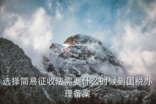 簡(jiǎn)易征收什么時(shí)候辦，選擇簡(jiǎn)易征收法需要什么時(shí)候到國(guó)稅辦理備案