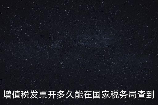 發(fā)票什么時候能查，增值稅發(fā)票開多久能在國家稅務(wù)局查到