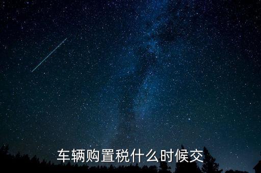 車購(gòu)稅什么時(shí)候劃地方，車輛購(gòu)置稅什么時(shí)候交