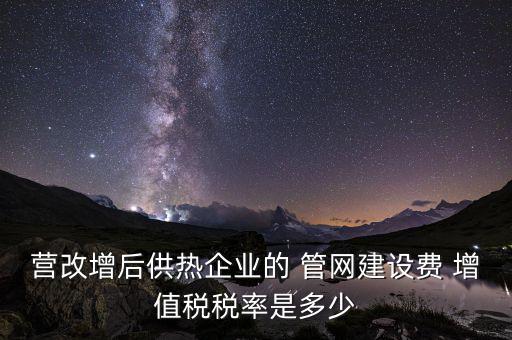 供熱企業(yè)入網(wǎng)費(fèi)繳納什么稅，營(yíng)改增后供熱企業(yè)的 管網(wǎng)建設(shè)費(fèi) 增值稅稅率是多少